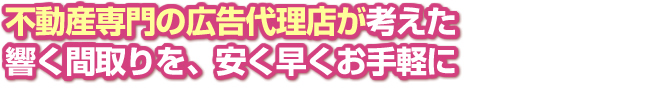 不動産専門の広告代理店が考えた響く間取りを、安く早くお手軽に