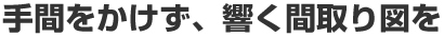 手間をかけず、響く間取り図を