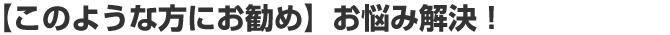 【このような方にお勧め】お悩み解決！